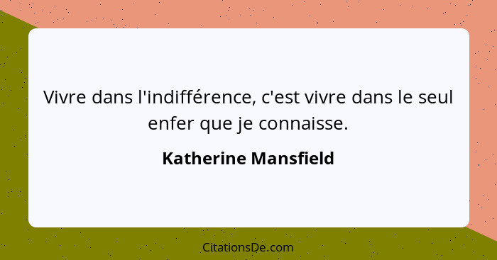 Vivre dans l'indifférence, c'est vivre dans le seul enfer que je connaisse.... - Katherine Mansfield