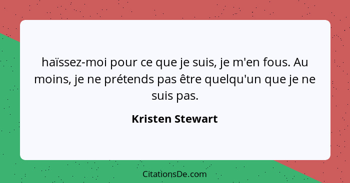 haïssez-moi pour ce que je suis, je m'en fous. Au moins, je ne prétends pas être quelqu'un que je ne suis pas.... - Kristen Stewart