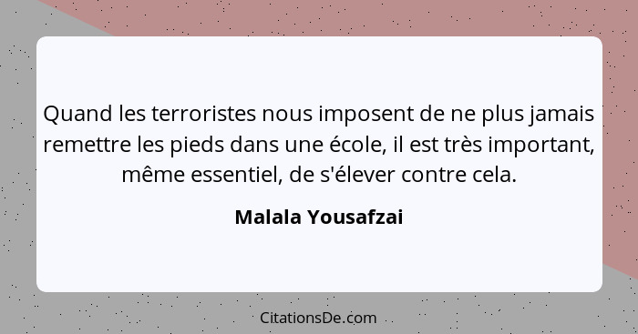 Quand les terroristes nous imposent de ne plus jamais remettre les pieds dans une école, il est très important, même essentiel, de... - Malala Yousafzai