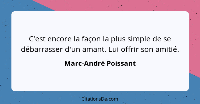 C'est encore la façon la plus simple de se débarrasser d'un amant. Lui offrir son amitié.... - Marc-André Poissant