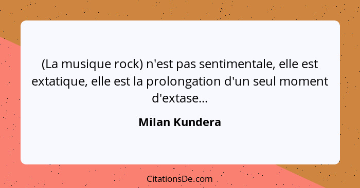 (La musique rock) n'est pas sentimentale, elle est extatique, elle est la prolongation d'un seul moment d'extase...... - Milan Kundera