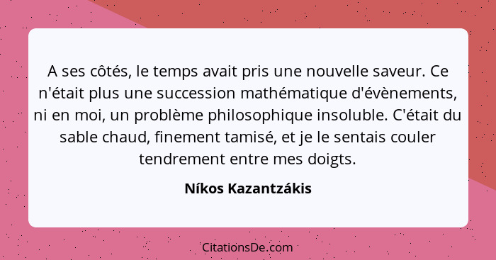 A ses côtés, le temps avait pris une nouvelle saveur. Ce n'était plus une succession mathématique d'évènements, ni en moi, un prob... - Níkos Kazantzákis
