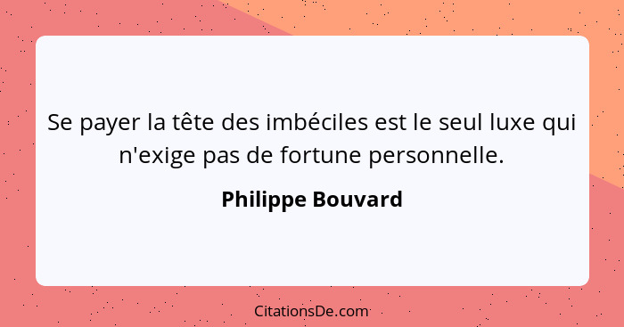 Se payer la tête des imbéciles est le seul luxe qui n'exige pas de fortune personnelle.... - Philippe Bouvard