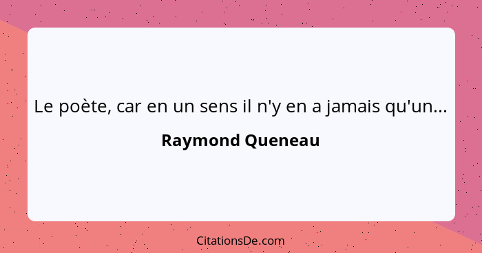 Le poète, car en un sens il n'y en a jamais qu'un...... - Raymond Queneau