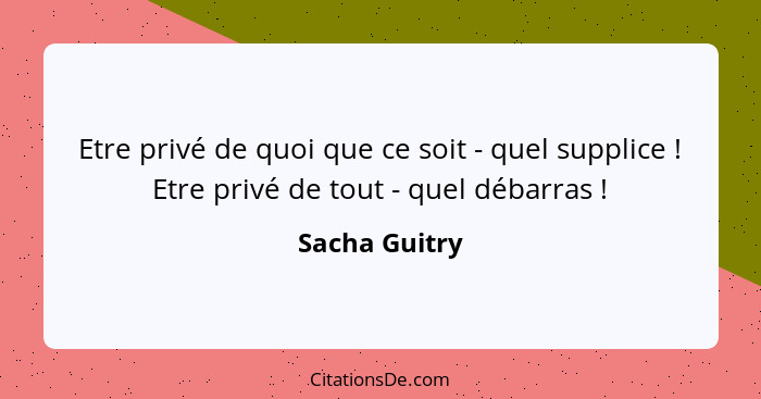 Etre privé de quoi que ce soit - quel supplice ! Etre privé de tout - quel débarras !... - Sacha Guitry