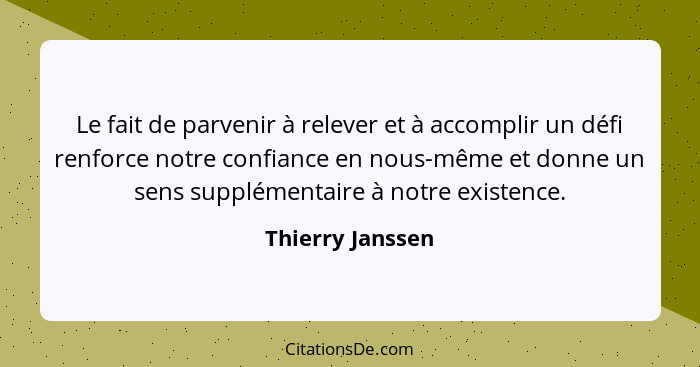 Le fait de parvenir à relever et à accomplir un défi renforce notre confiance en nous-même et donne un sens supplémentaire à notre e... - Thierry Janssen