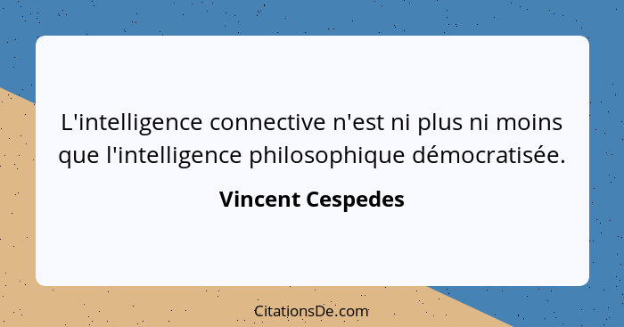 L'intelligence connective n'est ni plus ni moins que l'intelligence philosophique démocratisée.... - Vincent Cespedes