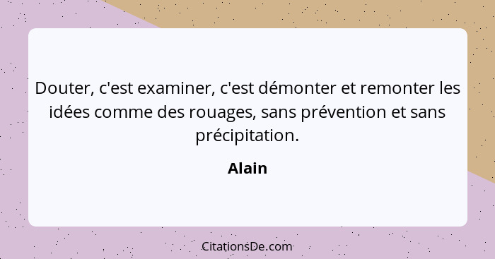 Douter, c'est examiner, c'est démonter et remonter les idées comme des rouages, sans prévention et sans précipitation.... - Alain