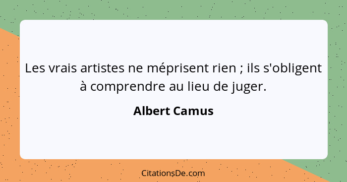 Les vrais artistes ne méprisent rien ; ils s'obligent à comprendre au lieu de juger.... - Albert Camus