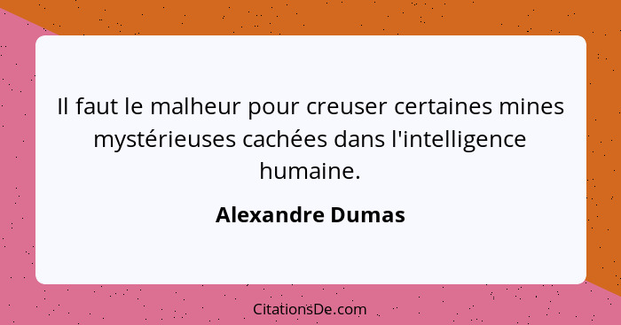Il faut le malheur pour creuser certaines mines mystérieuses cachées dans l'intelligence humaine.... - Alexandre Dumas