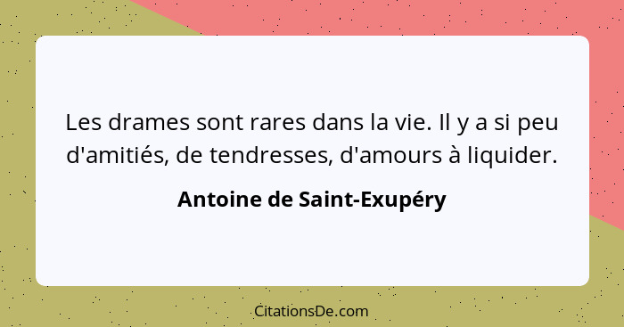 Les drames sont rares dans la vie. Il y a si peu d'amitiés, de tendresses, d'amours à liquider.... - Antoine de Saint-Exupéry