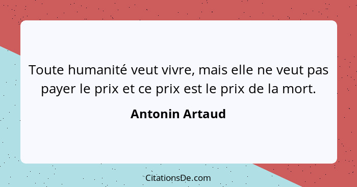 Toute humanité veut vivre, mais elle ne veut pas payer le prix et ce prix est le prix de la mort.... - Antonin Artaud