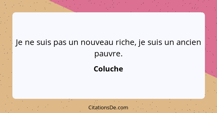 Je ne suis pas un nouveau riche, je suis un ancien pauvre.... - Coluche