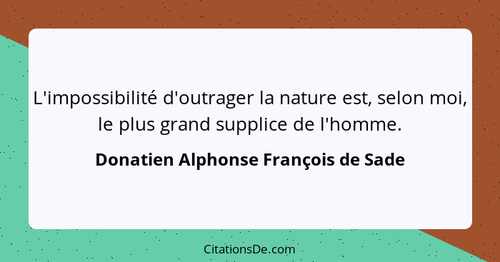 L'impossibilité d'outrager la nature est, selon moi, le plus grand supplice de l'homme.... - Donatien Alphonse François de Sade