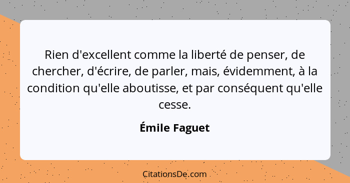 Rien d'excellent comme la liberté de penser, de chercher, d'écrire, de parler, mais, évidemment, à la condition qu'elle aboutisse, et p... - Émile Faguet