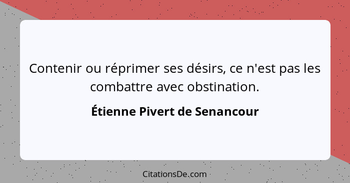 Contenir ou réprimer ses désirs, ce n'est pas les combattre avec obstination.... - Étienne Pivert de Senancour