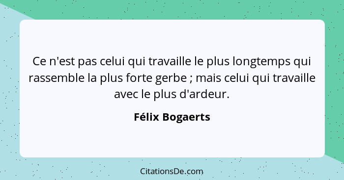 Ce n'est pas celui qui travaille le plus longtemps qui rassemble la plus forte gerbe ; mais celui qui travaille avec le plus d'a... - Félix Bogaerts