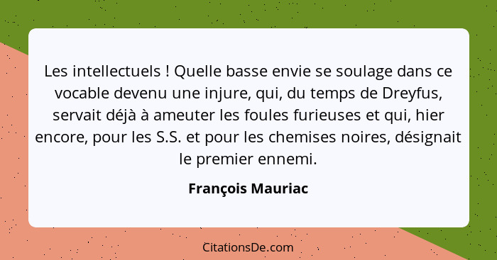 Les intellectuels ! Quelle basse envie se soulage dans ce vocable devenu une injure, qui, du temps de Dreyfus, servait déjà à... - François Mauriac