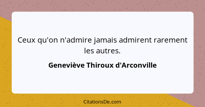 Ceux qu'on n'admire jamais admirent rarement les autres.... - Geneviève Thiroux d'Arconville