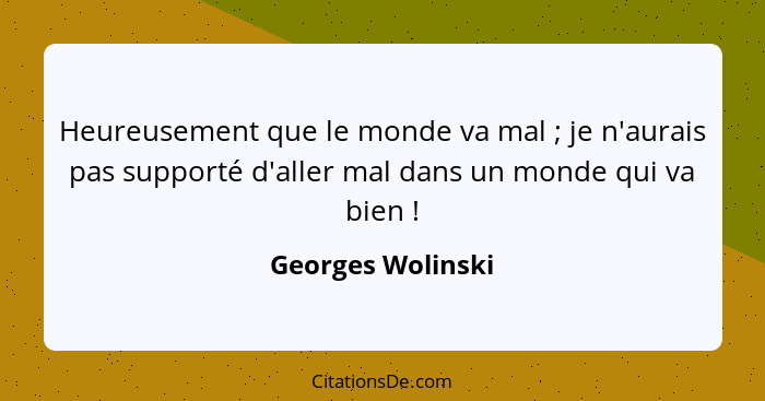 Heureusement que le monde va mal ; je n'aurais pas supporté d'aller mal dans un monde qui va bien !... - Georges Wolinski