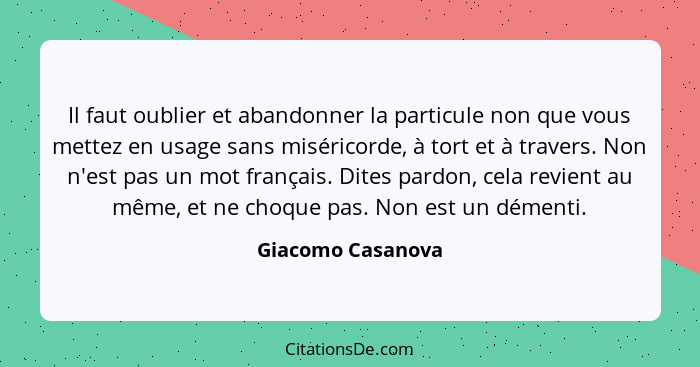 Il faut oublier et abandonner la particule non que vous mettez en usage sans miséricorde, à tort et à travers. Non n'est pas un mot... - Giacomo Casanova