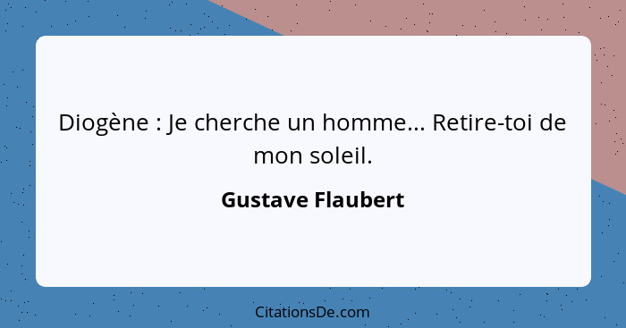 Diogène : Je cherche un homme... Retire-toi de mon soleil.... - Gustave Flaubert