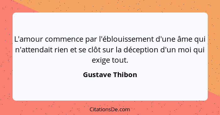 L'amour commence par l'éblouissement d'une âme qui n'attendait rien et se clôt sur la déception d'un moi qui exige tout.... - Gustave Thibon