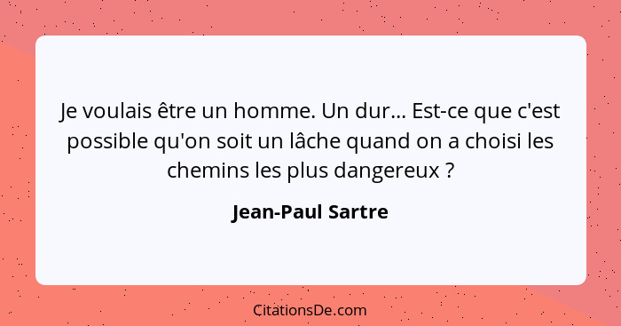 Je voulais être un homme. Un dur... Est-ce que c'est possible qu'on soit un lâche quand on a choisi les chemins les plus dangereux&... - Jean-Paul Sartre