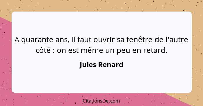 A quarante ans, il faut ouvrir sa fenêtre de l'autre côté : on est même un peu en retard.... - Jules Renard