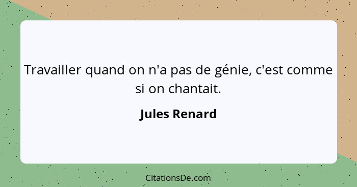 Travailler quand on n'a pas de génie, c'est comme si on chantait.... - Jules Renard