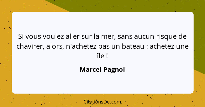 Si vous voulez aller sur la mer, sans aucun risque de chavirer, alors, n'achetez pas un bateau : achetez une île !... - Marcel Pagnol