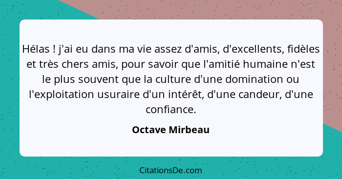 Hélas ! j'ai eu dans ma vie assez d'amis, d'excellents, fidèles et très chers amis, pour savoir que l'amitié humaine n'est le pl... - Octave Mirbeau