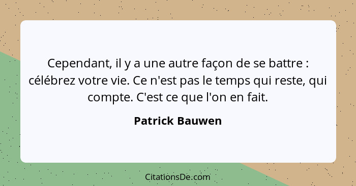 Cependant, il y a une autre façon de se battre : célébrez votre vie. Ce n'est pas le temps qui reste, qui compte. C'est ce que l... - Patrick Bauwen