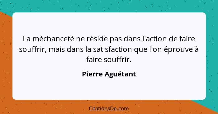 La méchanceté ne réside pas dans l'action de faire souffrir, mais dans la satisfaction que l'on éprouve à faire souffrir.... - Pierre Aguétant