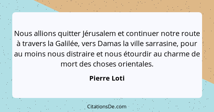 Nous allions quitter Jérusalem et continuer notre route à travers la Galilée, vers Damas la ville sarrasine, pour au moins nous distrair... - Pierre Loti