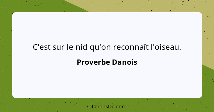 C'est sur le nid qu'on reconnaît l'oiseau.... - Proverbe Danois