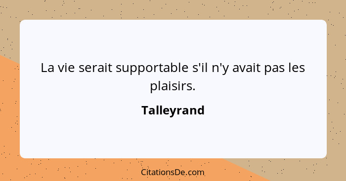 La vie serait supportable s'il n'y avait pas les plaisirs.... - Talleyrand