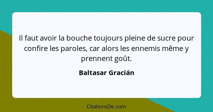 Il faut avoir la bouche toujours pleine de sucre pour confire les paroles, car alors les ennemis même y prennent goût.... - Baltasar Gracián