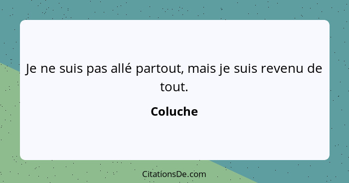 Je ne suis pas allé partout, mais je suis revenu de tout.... - Coluche