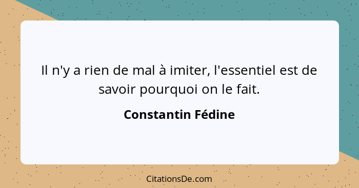 Il n'y a rien de mal à imiter, l'essentiel est de savoir pourquoi on le fait.... - Constantin Fédine