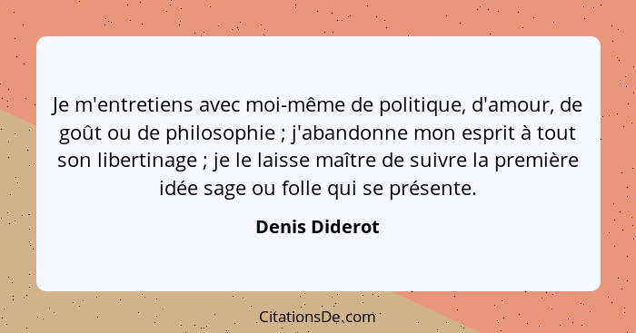 Je m'entretiens avec moi-même de politique, d'amour, de goût ou de philosophie ; j'abandonne mon esprit à tout son libertinage&nb... - Denis Diderot