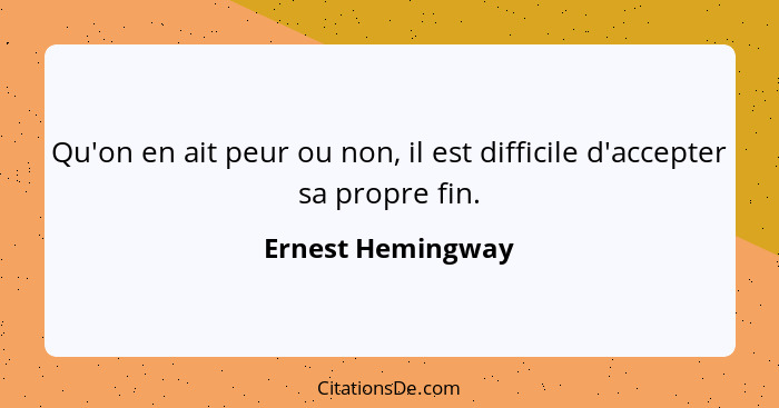 Qu'on en ait peur ou non, il est difficile d'accepter sa propre fin.... - Ernest Hemingway
