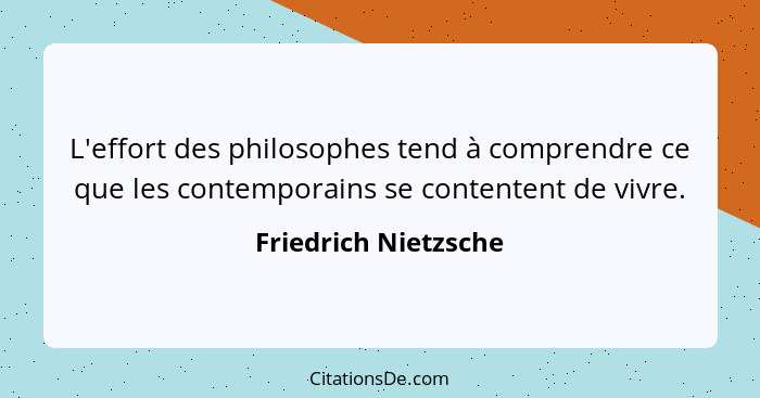 L'effort des philosophes tend à comprendre ce que les contemporains se contentent de vivre.... - Friedrich Nietzsche