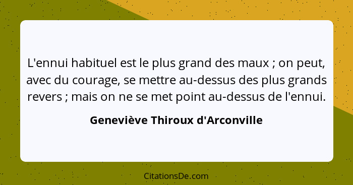 L'ennui habituel est le plus grand des maux ; on peut, avec du courage, se mettre au-dessus des plus grands... - Geneviève Thiroux d'Arconville