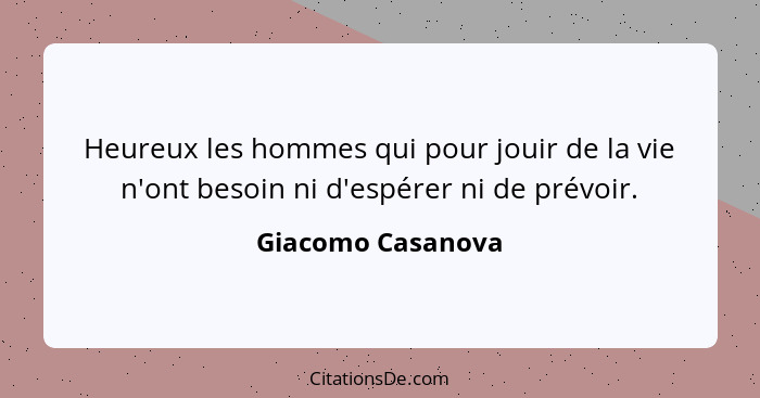 Heureux les hommes qui pour jouir de la vie n'ont besoin ni d'espérer ni de prévoir.... - Giacomo Casanova