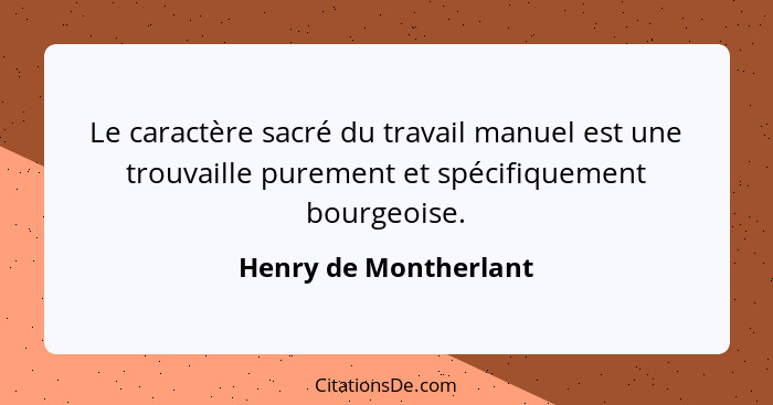 Le caractère sacré du travail manuel est une trouvaille purement et spécifiquement bourgeoise.... - Henry de Montherlant