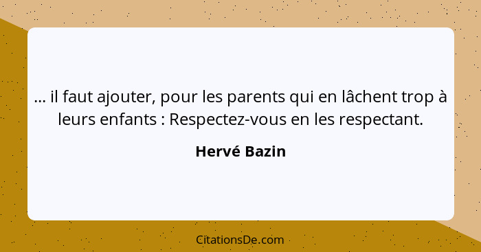 ... il faut ajouter, pour les parents qui en lâchent trop à leurs enfants : Respectez-vous en les respectant.... - Hervé Bazin