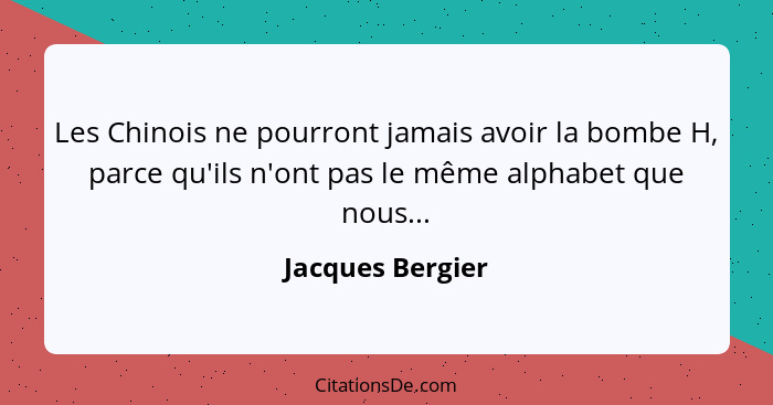 Les Chinois ne pourront jamais avoir la bombe H, parce qu'ils n'ont pas le même alphabet que nous...... - Jacques Bergier