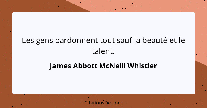 Les gens pardonnent tout sauf la beauté et le talent.... - James Abbott McNeill Whistler