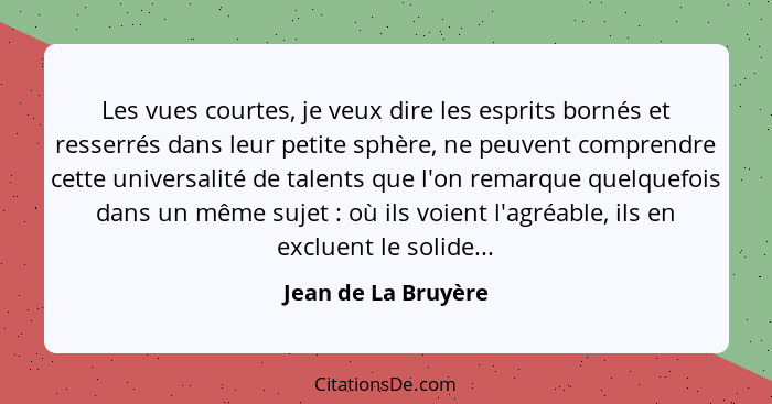 Les vues courtes, je veux dire les esprits bornés et resserrés dans leur petite sphère, ne peuvent comprendre cette universalité... - Jean de La Bruyère